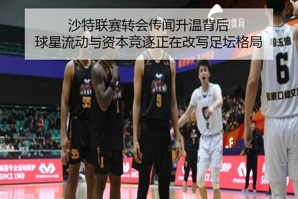 沙特联赛转会传闻升温背后 球星流动与资本竞逐正在改写足坛格局（kaiyun）